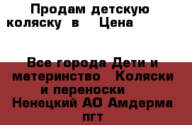 Продам детскую  коляску 3в1 › Цена ­ 14 000 - Все города Дети и материнство » Коляски и переноски   . Ненецкий АО,Амдерма пгт